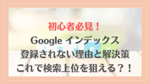 【初心者必見！】これで検索上位を狙える！Googleインデックス登録されない理由と解決策を伝授！