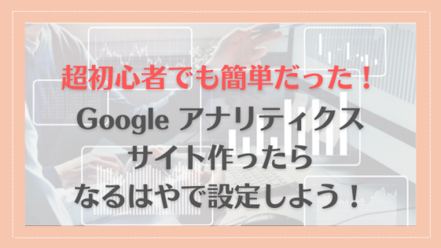 【超初心者向でも簡単だった！】Googleアナリティクスはなるはやで設定しよう！手順を解説